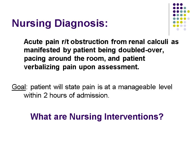 Nursing Diagnosis:  Acute pain r/t obstruction from renal calculi as manifested by patient